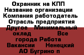 Охранник на КПП › Название организации ­ Компания-работодатель › Отрасль предприятия ­ Другое › Минимальный оклад ­ 38 000 - Все города Работа » Вакансии   . Ненецкий АО,Бугрино п.